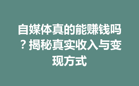 自媒体真的能赚钱吗？揭秘真实收入与变现方式