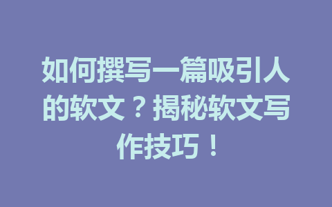 如何撰写一篇吸引人的软文？揭秘软文写作技巧！