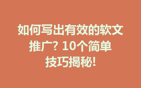 如何写出有效的软文推广? 10个简单技巧揭秘!