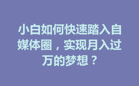 小白如何快速踏入自媒体圈，实现月入过万的梦想？