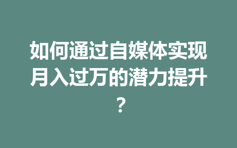 如何通过自媒体实现月入过万的潜力提升？