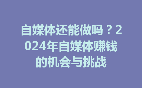 自媒体还能做吗？2024年自媒体赚钱的机会与挑战