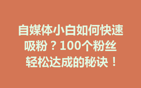 自媒体小白如何快速吸粉？100个粉丝轻松达成的秘诀！