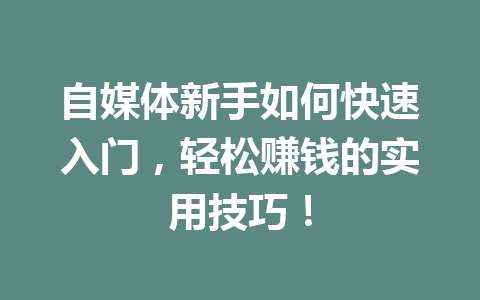 自媒体新手如何快速入门，轻松赚钱的实用技巧！