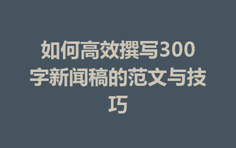 如何高效撰写300字新闻稿的范文与技巧