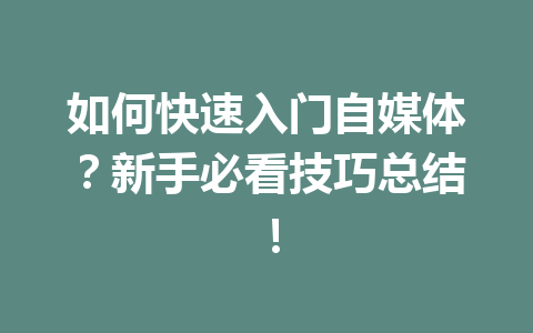 如何快速入门自媒体？新手必看技巧总结！