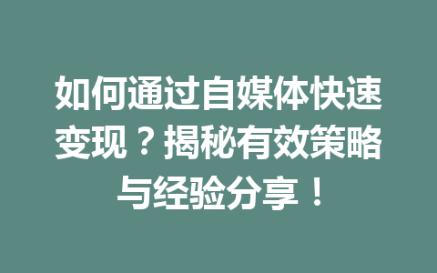 如何通过自媒体快速变现？揭秘有效策略与经验分享！