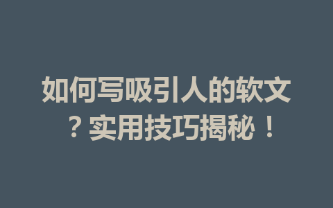 如何写吸引人的软文？实用技巧揭秘！