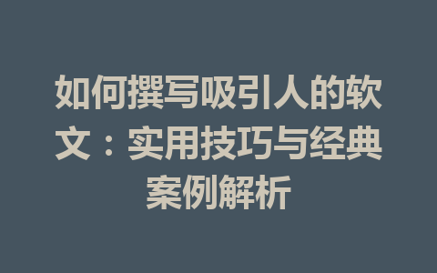 如何撰写吸引人的软文：实用技巧与经典案例解析