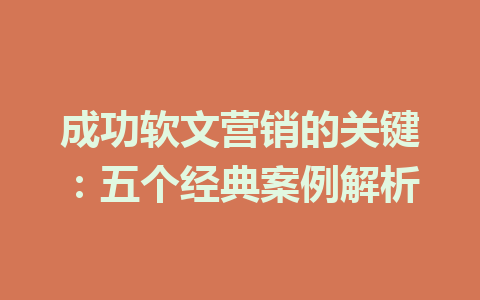 成功软文营销的关键：五个经典案例解析