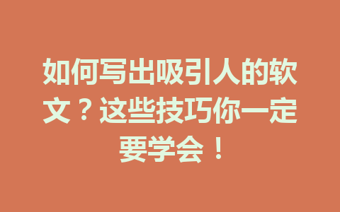 如何写出吸引人的软文？这些技巧你一定要学会！