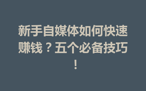 新手自媒体如何快速赚钱？五个必备技巧！