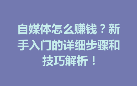 自媒体怎么赚钱？新手入门的详细步骤和技巧解析！