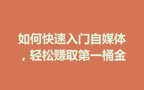 如何快速入门自媒体，轻松赚取第一桶金