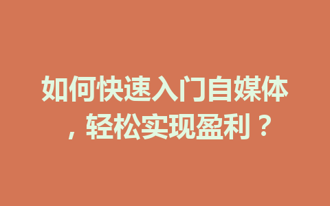 如何快速入门自媒体，轻松实现盈利？