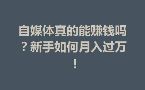 自媒体真的能赚钱吗？新手如何月入过万！