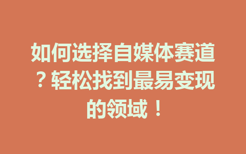  如何选择自媒体赛道？轻松找到最易变现的领域！