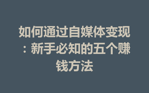 如何通过自媒体变现：新手必知的五个赚钱方法