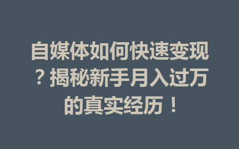 自媒体如何快速变现？揭秘新手月入过万的真实经历！