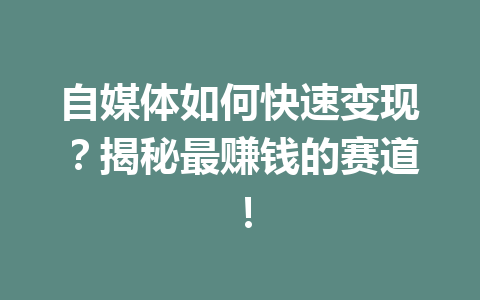 自媒体如何快速变现？揭秘最赚钱的赛道！