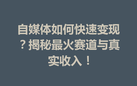 自媒体如何快速变现？揭秘最火赛道与真实收入！