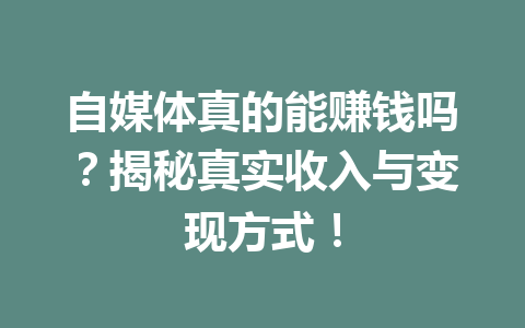 自媒体真的能赚钱吗？揭秘真实收入与变现方式！