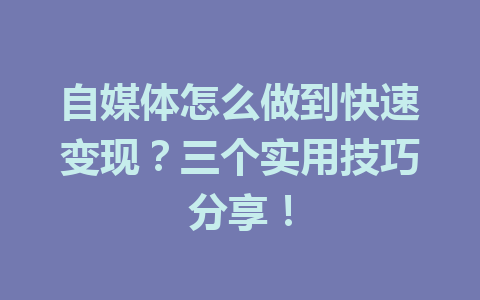 自媒体怎么做到快速变现？三个实用技巧分享！