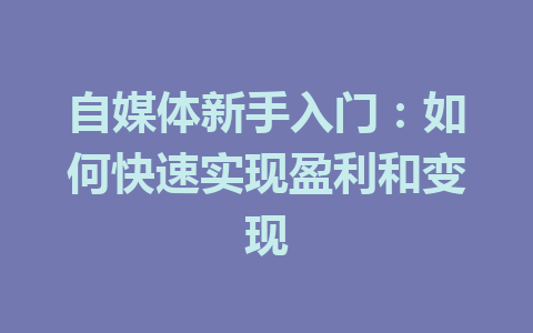 自媒体新手入门：如何快速实现盈利和变现