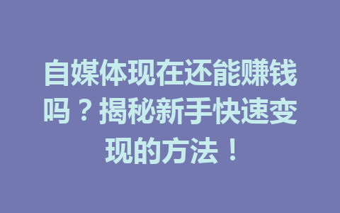 自媒体现在还能赚钱吗？揭秘新手快速变现的方法！