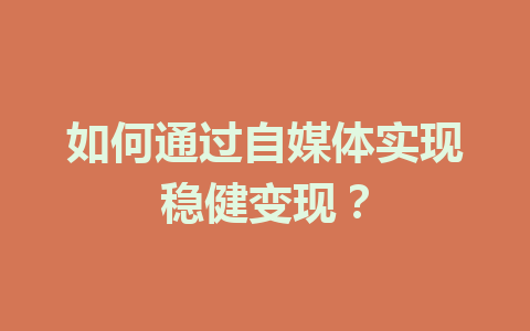 如何通过自媒体实现稳健变现？