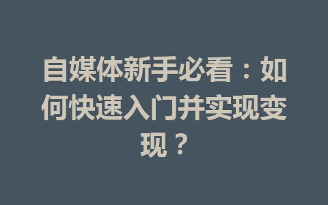 自媒体新手必看：如何快速入门并实现变现？