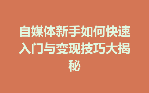 自媒体新手如何快速入门与变现技巧大揭秘