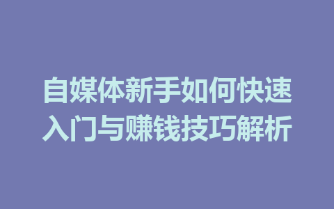 自媒体新手如何快速入门与赚钱技巧解析