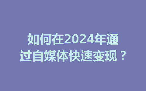 如何在2024年通过自媒体快速变现？