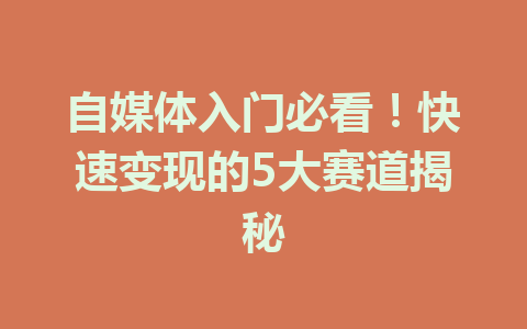 自媒体入门必看！快速变现的5大赛道揭秘