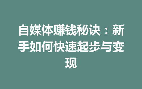 自媒体赚钱秘诀：新手如何快速起步与变现