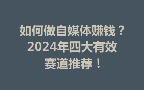 如何做自媒体赚钱?2024年四大有效赛道推荐!
