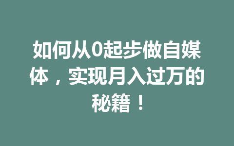 如何从0起步做自媒体,实现月入过万的秘籍!