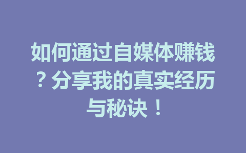 如何通过自媒体赚钱?分享我的真实经历与秘诀!