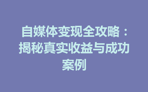 自媒体变现全攻略:揭秘真实收益与成功案例