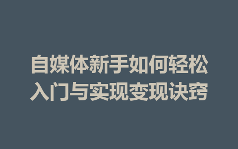自媒体新手如何轻松入门与实现变现诀窍