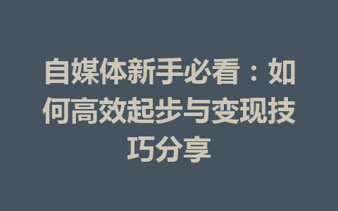 自媒体新手必看:如何高效起步与变现技巧分享