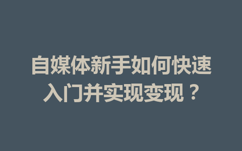 自媒体新手如何快速入门并实现变现?