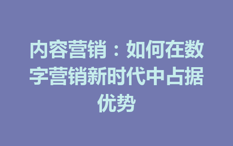 内容营销:如何在数字营销新时代中占据优势