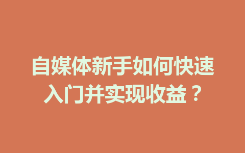 自媒体新手如何快速入门并实现收益?