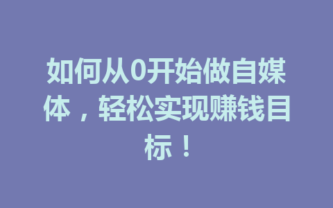 如何从0开始做自媒体,轻松实现赚钱目标!