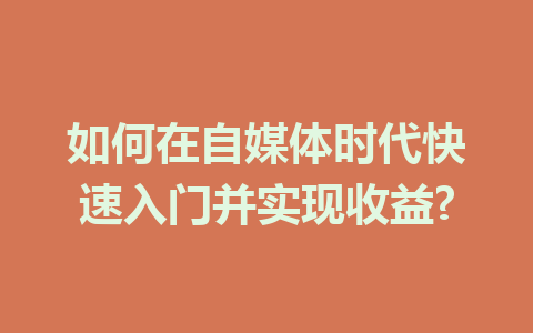 如何在自媒体时代快速入门并实现收益?