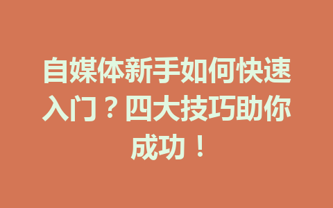 自媒体新手如何快速入门?四大技巧助你成功!