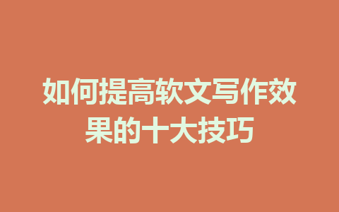 如何提高软文写作效果的十大技巧