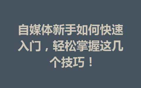 自媒体新手如何快速入门,轻松掌握这几个技巧!
